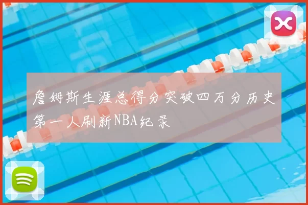 詹姆斯生涯总得分突破四万分历史第一人刷新NBA纪录