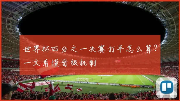 世界杯四分之一决赛打平怎么算?一文看懂晋级机制