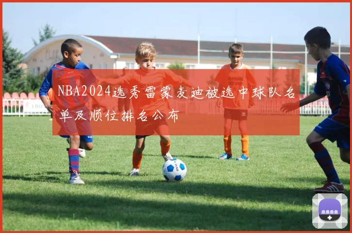 NBA2024选秀雷蒙麦迪被选中球队名单及顺位排名公布