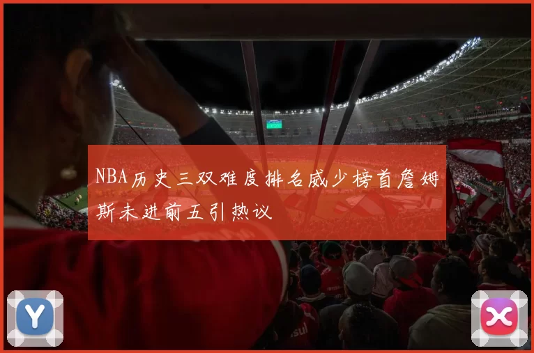 NBA历史三双难度排名威少榜首詹姆斯未进前五引热议