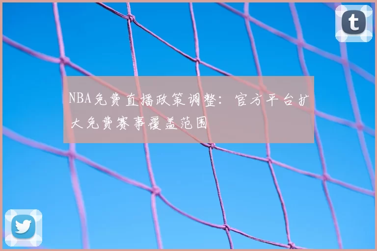 NBA免费直播政策调整：官方平台扩大免费赛事覆盖范围