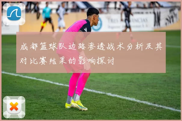成都篮球队边路渗透战术分析及其对比赛结果的影响探讨