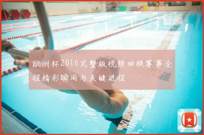 欧洲杯2016完整版视频回顾赛事全程精彩瞬间与关键进程