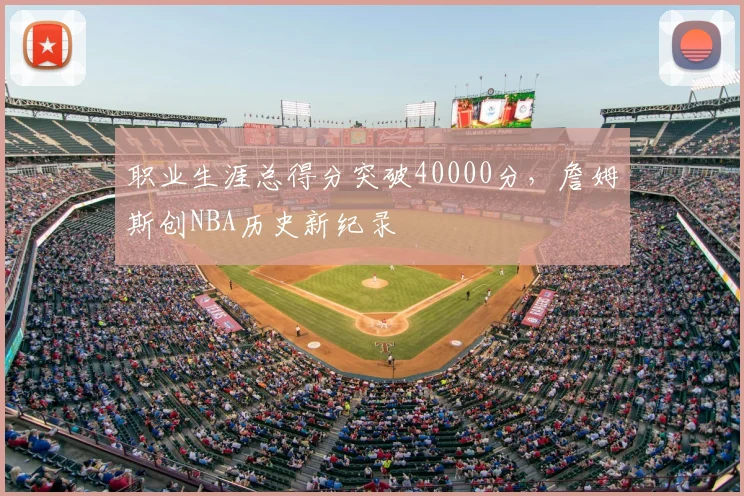 职业生涯总得分突破40000分,詹姆斯创NBA历史新纪录