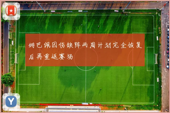 姆巴佩因伤缺阵两周计划完全恢复后再重返赛场