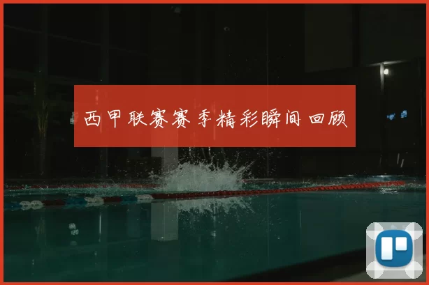 西甲联赛赛季精彩瞬间回顾