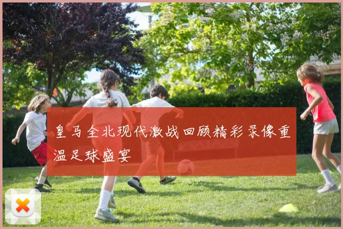 皇马全北现代激战回顾精彩录像重温足球盛宴