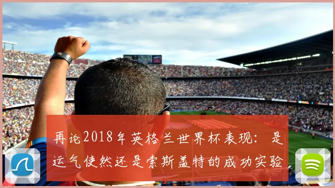 再论2018年英格兰世界杯表现:是运气使然还是索斯盖特的成功实验?