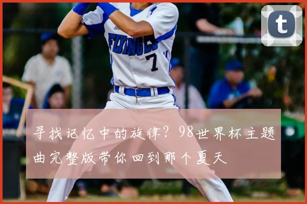 寻找记忆中的旋律？98世界杯主题曲完整版带你回到那个夏天