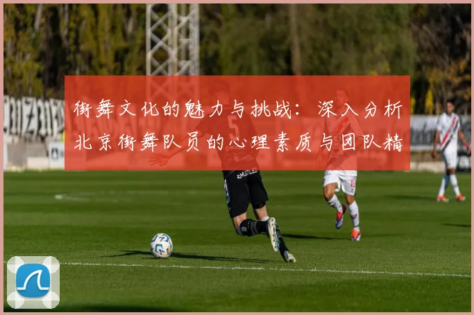 街舞文化的魅力与挑战：深入分析北京街舞队员的心理素质与团队精神