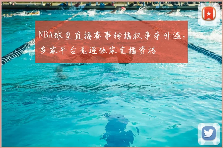 NBA球皇直播赛事转播权争夺升温,多家平台竞逐独家直播资格