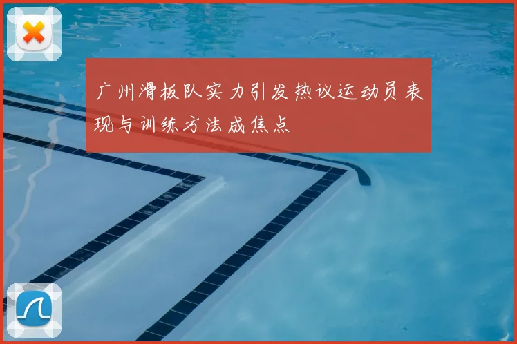 广州滑板队实力引发热议运动员表现与训练方法成焦点