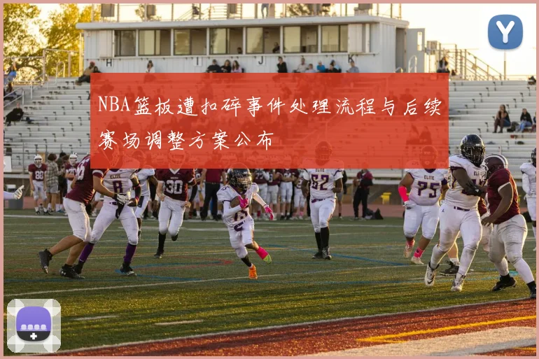 NBA篮板遭扣碎事件处理流程与后续赛场调整方案公布