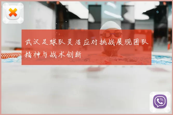 武汉足球队灵活应对挑战展现团队精神与战术创新
