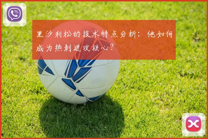 里沙利松的技术特点分析:他如何成为热刺进攻核心?