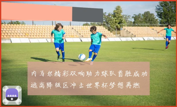内马尔精彩双响助力球队首胜成功逃离降级区冲击世界杯梦想再燃