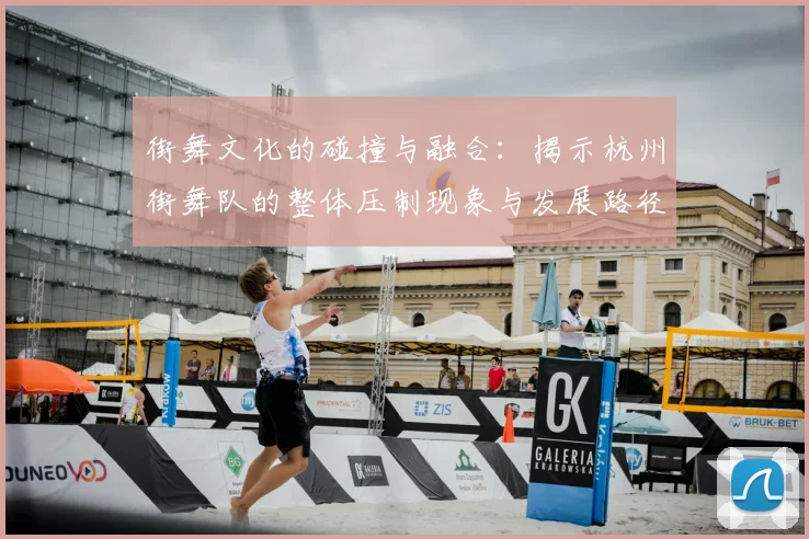 街舞文化的碰撞与融合:揭示杭州街舞队的整体压制现象与发展路径