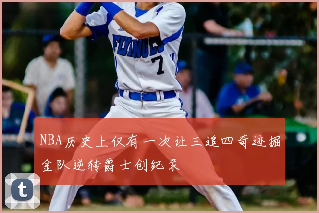 NBA历史上仅有一次让三追四奇迹掘金队逆转爵士创纪录