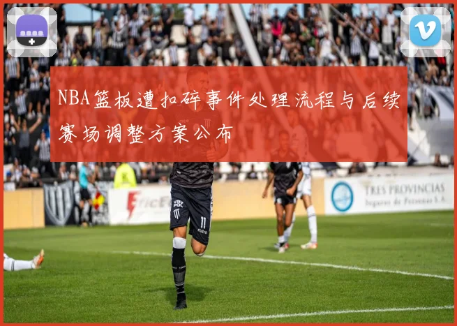 NBA篮板遭扣碎事件处理流程与后续赛场调整方案公布