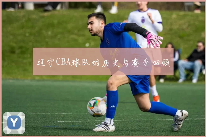 辽宁CBA球队的历史与赛季回顾