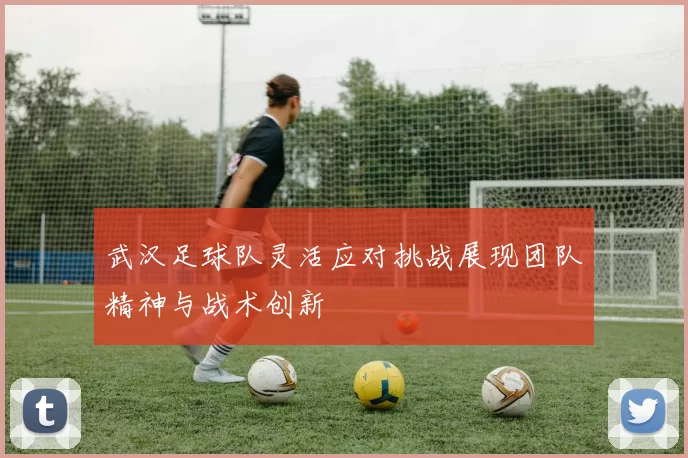 武汉足球队灵活应对挑战展现团队精神与战术创新