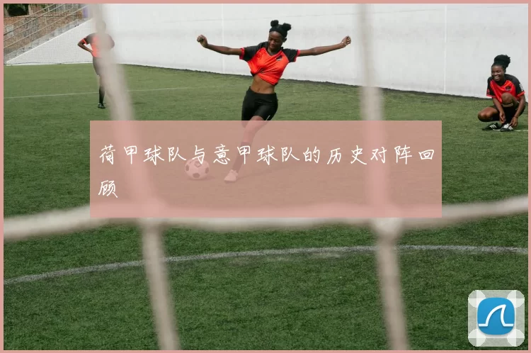 荷甲球队与意甲球队的历史对阵回顾