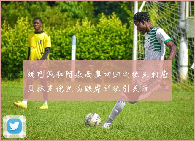 姆巴佩和阿森西奥回归合练米利唐贝林罗德里戈缺席训练引关注