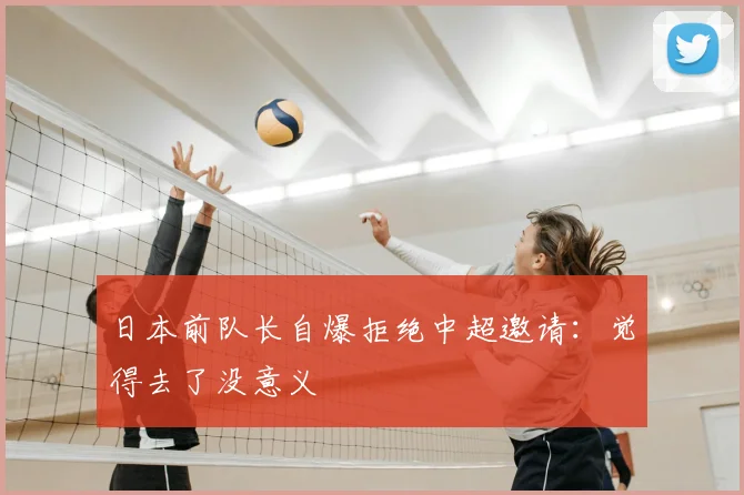 日本前队长自爆拒绝中超邀请:觉得去了没意义