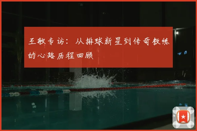 王敏专访:从排球新星到传奇教练的心路历程回顾