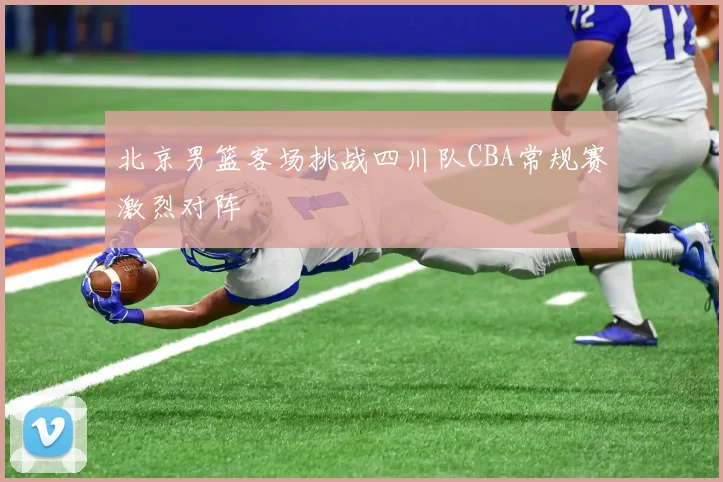北京男篮客场挑战四川队CBA常规赛激烈对阵