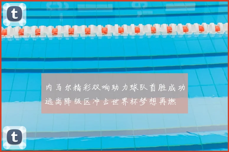 内马尔精彩双响助力球队首胜成功逃离降级区冲击世界杯梦想再燃