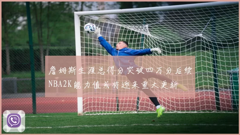 詹姆斯生涯总得分突破四万分后续NBA2K能力值或将迎来重大更新