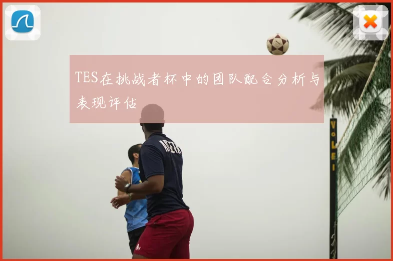 TES在挑战者杯中的团队配合分析与表现评估