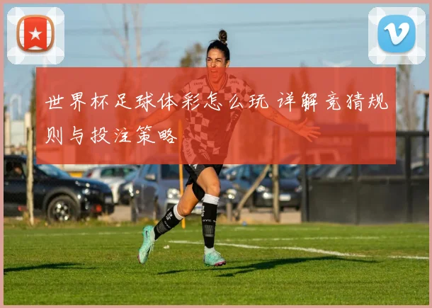 世界杯足球体彩怎么玩 详解竞猜规则与投注策略
