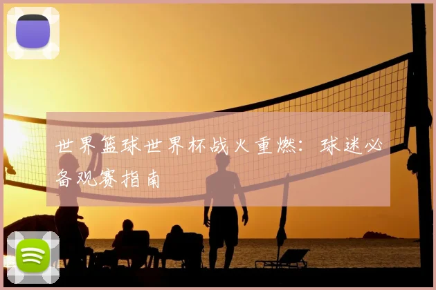 世界篮球世界杯战火重燃：球迷必备观赛指南