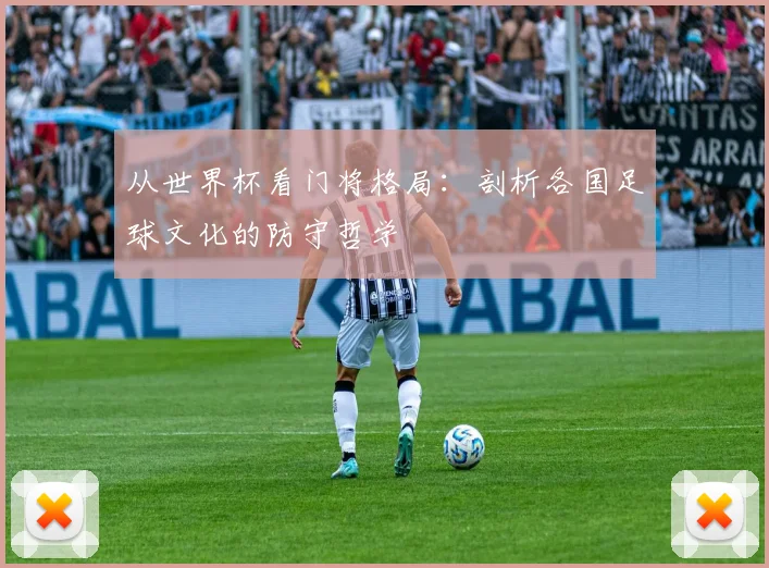 从世界杯看门将格局:剖析各国足球文化的防守哲学