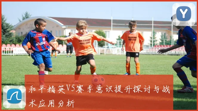 和平精英V5赛季意识提升探讨与战术应用分析