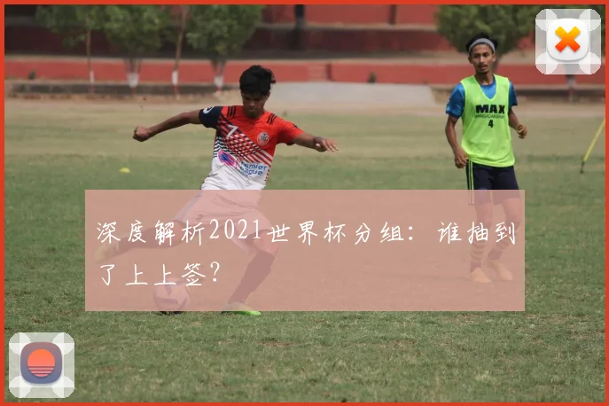 深度解析2021世界杯分组:谁抽到了上上签?