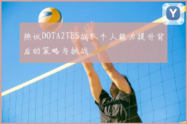 热议DOTA2TES战队个人能力提升背后的策略与挑战