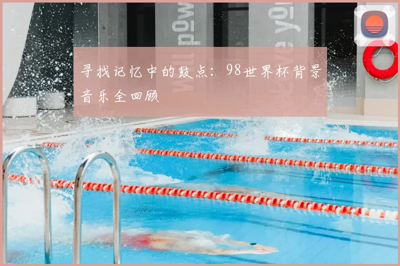 寻找记忆中的鼓点：98世界杯背景音乐全回顾