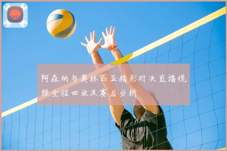 阿森纳与奥林匹亚精彩对决直播视频全程回放及赛后分析