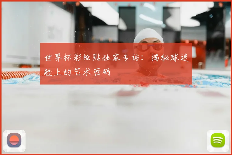 世界杯彩绘贴独家专访：揭秘球迷脸上的艺术密码