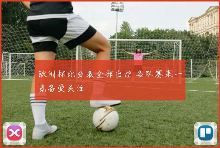 欧洲杯比分表全部出炉 各队赛果一览备受关注