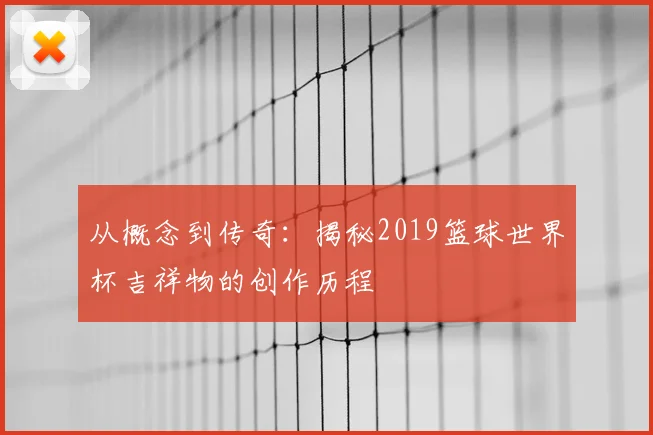 从概念到传奇:揭秘2019篮球世界杯吉祥物的创作历程