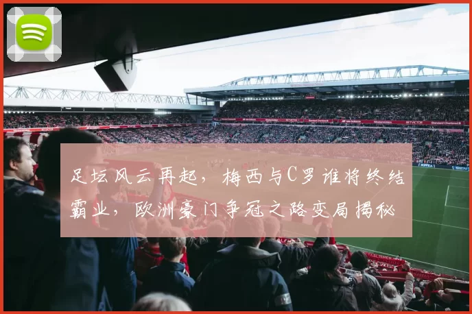 足坛风云再起，梅西与C罗谁将终结霸业，欧洲豪门争冠之路变局揭秘