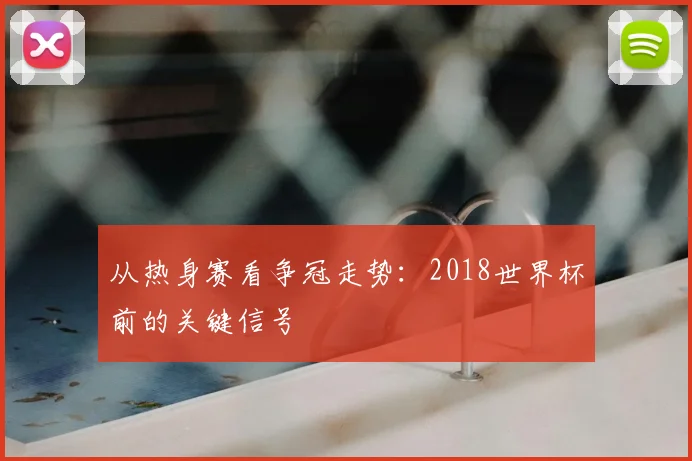 从热身赛看争冠走势:2018世界杯前的关键信号