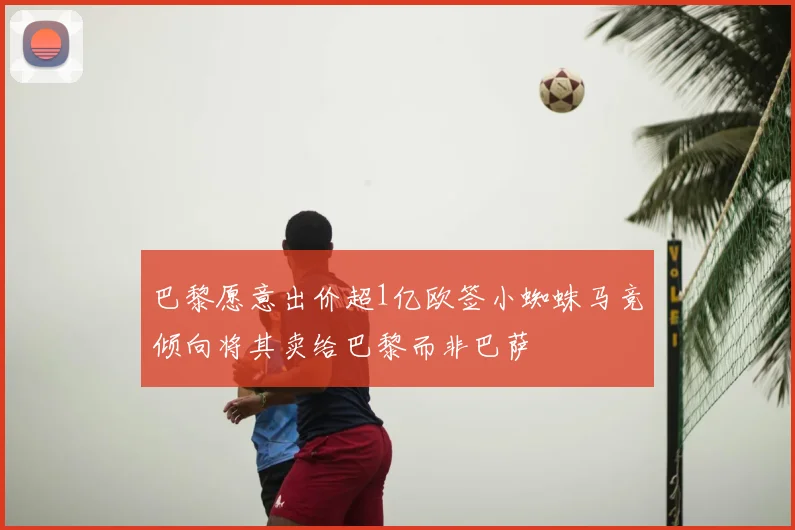 巴黎愿意出价超1亿欧签小蜘蛛马竞倾向将其卖给巴黎而非巴萨