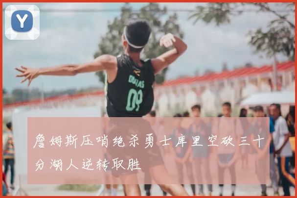 詹姆斯压哨绝杀勇士库里空砍三十分湖人逆转取胜