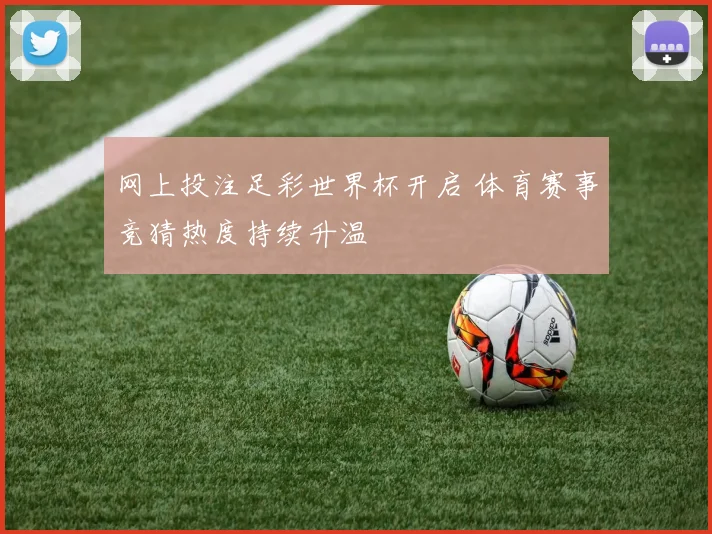网上投注足彩世界杯开启 体育赛事竞猜热度持续升温