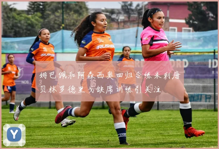 姆巴佩和阿森西奥回归合练米利唐贝林罗德里戈缺席训练引关注